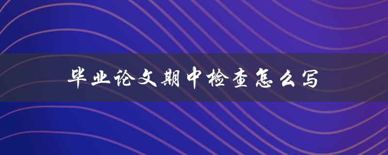 毕业论文期中检查怎么写(详细步骤和注意事项)