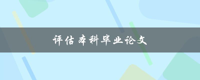 评估本科毕业论文(如何准确评价论文质量)