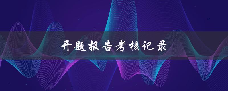开题报告考核记录(如何撰写高质量的开题报告)