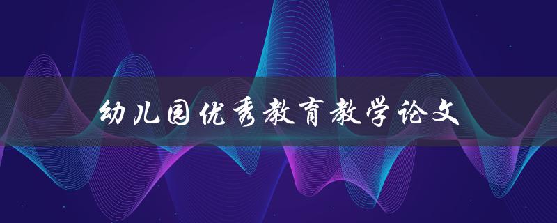 幼儿园优秀教育教学论文(如何撰写出色的教学论文)