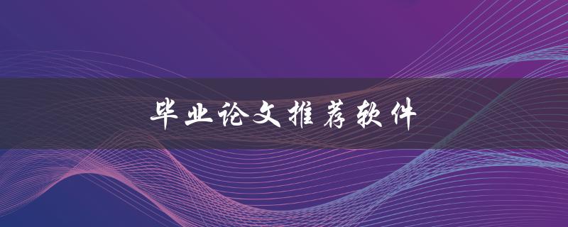 毕业论文推荐软件(有哪些值得推荐的？)
