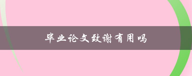 毕业论文致谢有用吗(是否能提升论文质量)