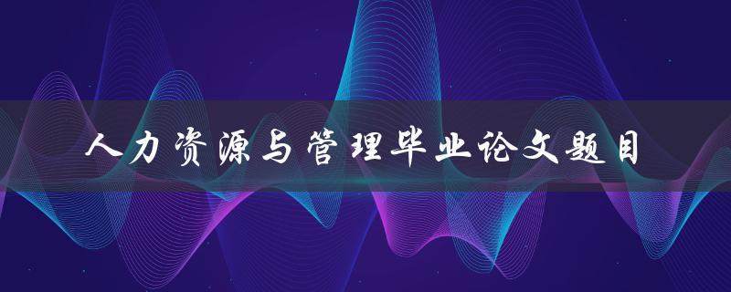 什么是适合人力资源与管理毕业论文的题目