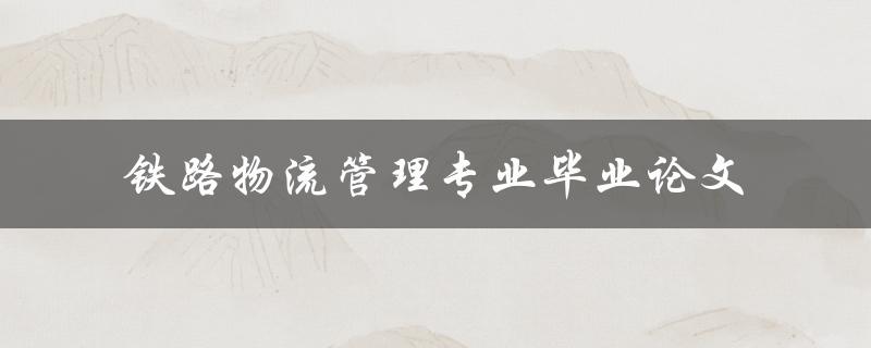如何撰写一篇优秀的铁路物流管理专业毕业论文