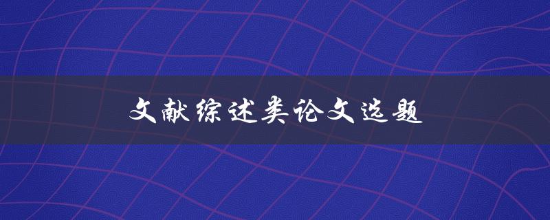 文献综述类论文选题(如何选择合适的研究方向)
