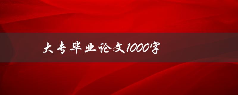 大专毕业论文1000字(如何写出1000字论文)