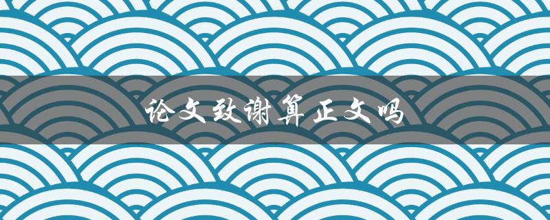 论文致谢算正文吗(对于论文格式要求，致谢是否计入正文字数？)