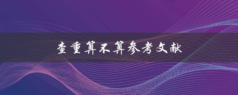 查重算不算参考文献(如何正确处理学术论文中的查重问题)