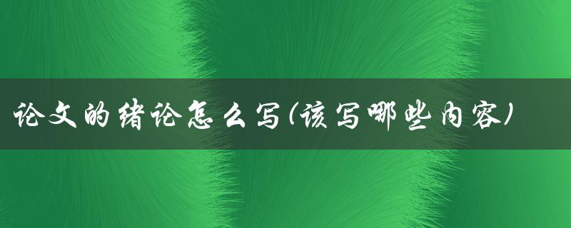 论文的绪论怎么写(该写哪些内容)