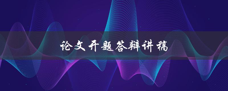 论文开题答辩讲稿(如何撰写高质量的开题答辩稿)