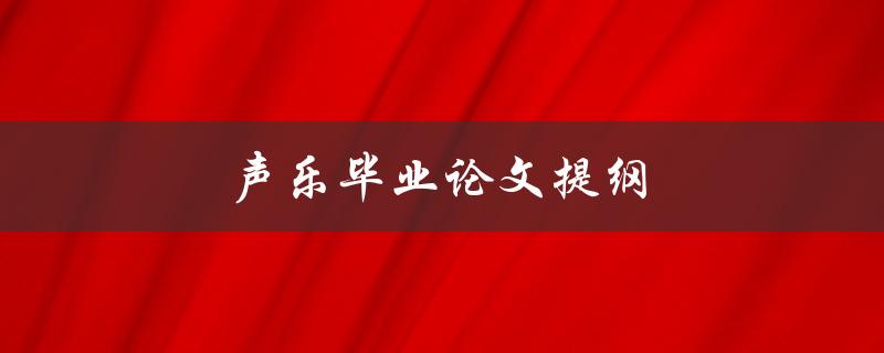 声乐毕业论文提纲(如何撰写完整而系统的论文提纲)