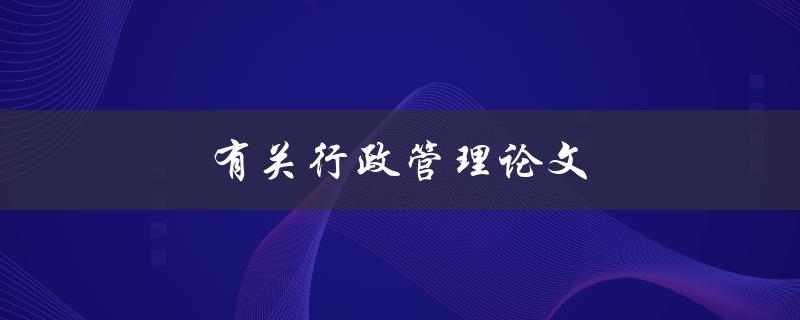 有关行政管理论文(如何撰写高质量的研究论文)
