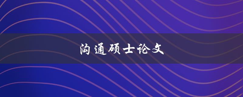 沟通硕士论文(如何写出高质量的沟通研究论文)