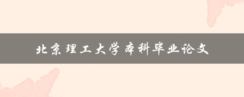 北京理工大学本科毕业论文应该如何撰写
