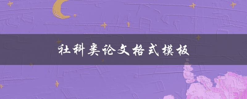 社科类论文格式模板(如何规范写作格式)