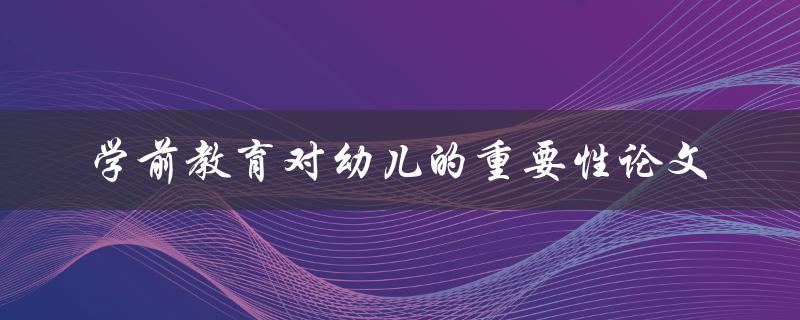 学前教育对幼儿的重要性为什么学前教育对幼儿如此重要