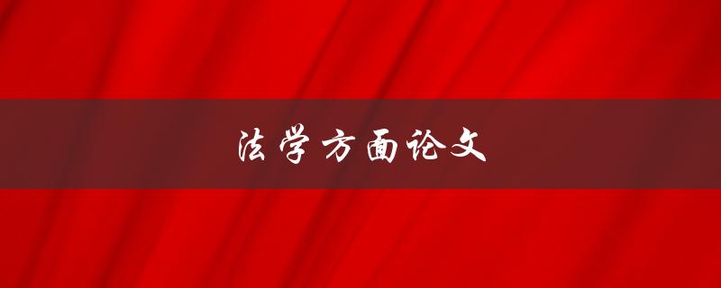 法学方面论文(如何写出优秀法学论文)