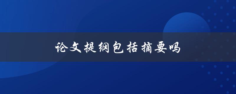 论文提纲包括摘要吗(详解论文提纲与摘要的区别和联系)