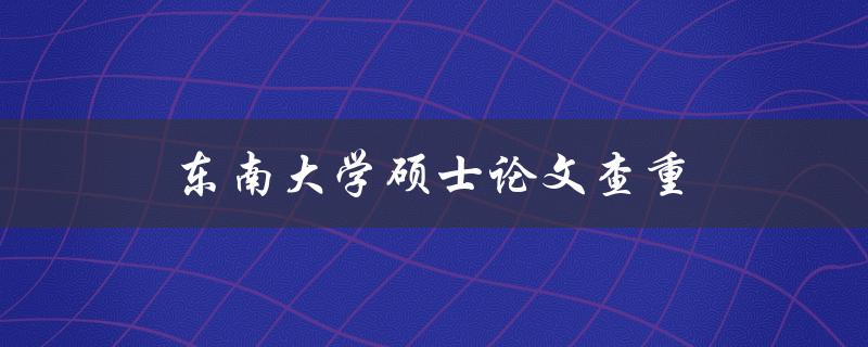 东南大学硕士论文查重(如何有效提高查重通过率)