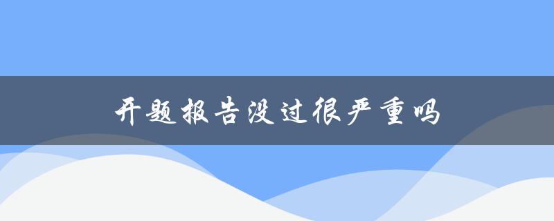 开题报告没过很严重吗(开题报告未过关的后续处理方法)