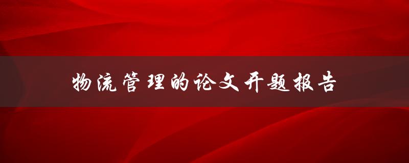 物流管理的论文开题报告(如何撰写高质量的开题报告)