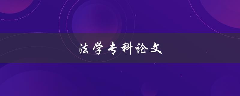 法学专科论文(如何写好一篇优秀的法学专科论文)