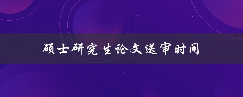 硕士研究生论文送审时间(应该在什么时候？)