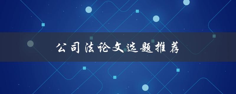 公司法论文选题推荐(哪些热点问题值得研究)