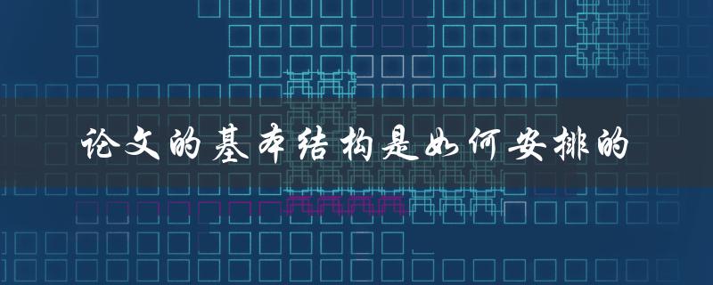 论文的基本结构是如何安排的