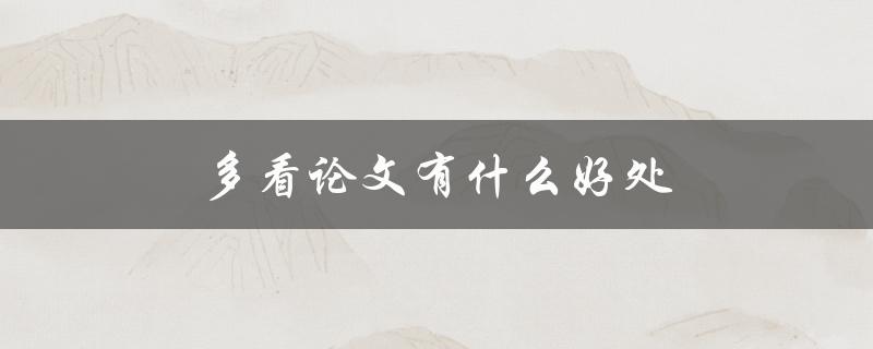 多看论文有什么好处(如何提升学术素养与知识储备)
