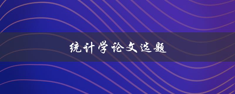 统计学论文选题(如何选择适合的研究题目)