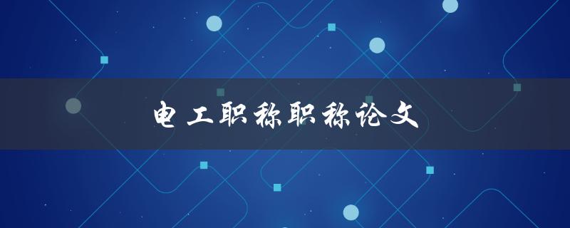电工职称职称论文(如何撰写一篇优秀的电工职称论文)