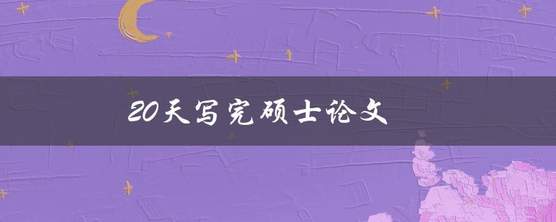 20天写完硕士论文(有哪些高效的写作技巧和方法)