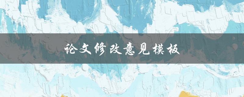 论文修改意见模板(如何提供有效的修改建议)