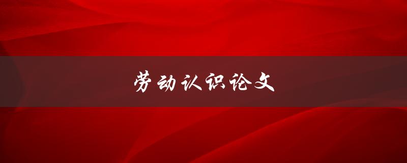 劳动认识论文(如何写好一篇)