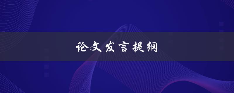 论文发言提纲(如何撰写一个清晰有条理的提纲)