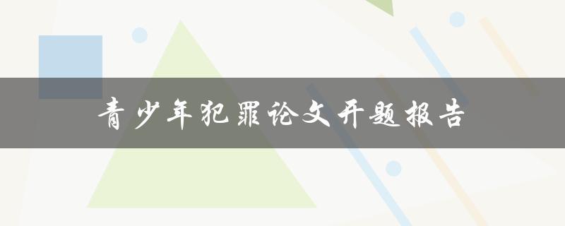 青少年犯罪论文开题报告(犯罪原因分析及预防措施探讨)