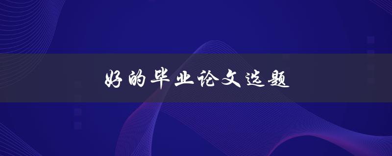 好的毕业论文选题(如何选择一个适合自己的主题)