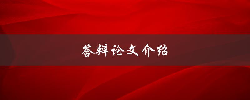 答辩论文介绍(如何准备一个成功的答辩论文)