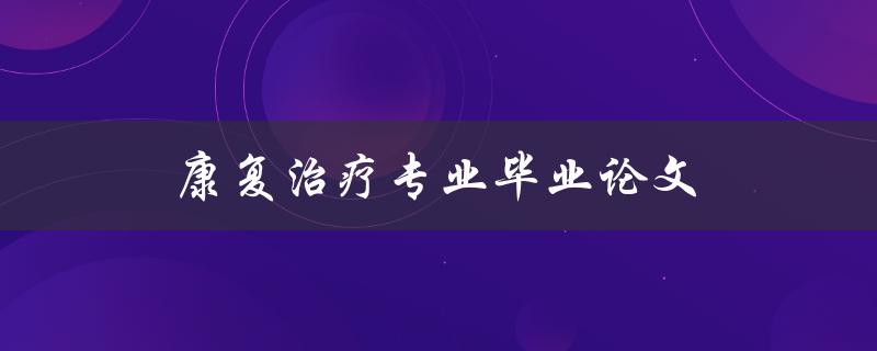 康复治疗专业毕业论文(如何选取合适的研究课题)