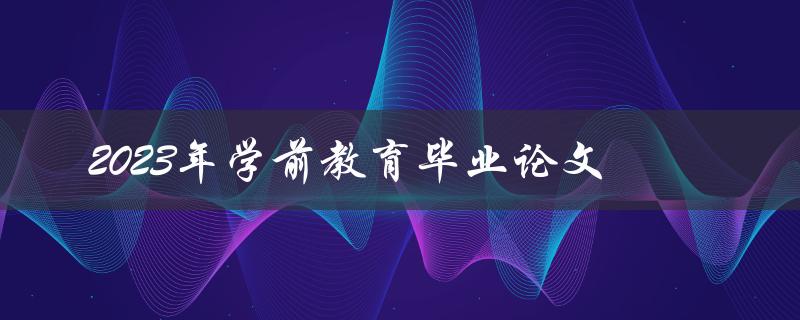 如何撰写一篇关于2023年学前教育的毕业论文