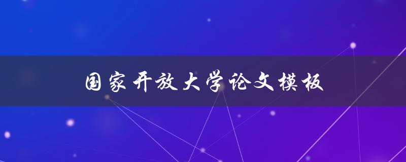 国家开放大学论文模板(如何使用并规范写作)