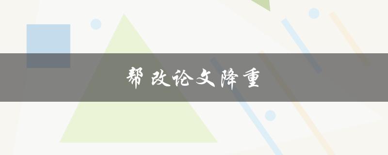 帮改论文降重(有哪些实用技巧和方法)