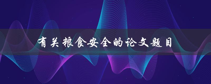 有关粮食安全的论文题目(如何保障全球粮食供应的可持续性)