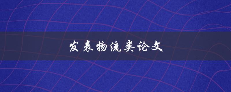 发表物流类论文(如何选择合适的期刊并成功发表)