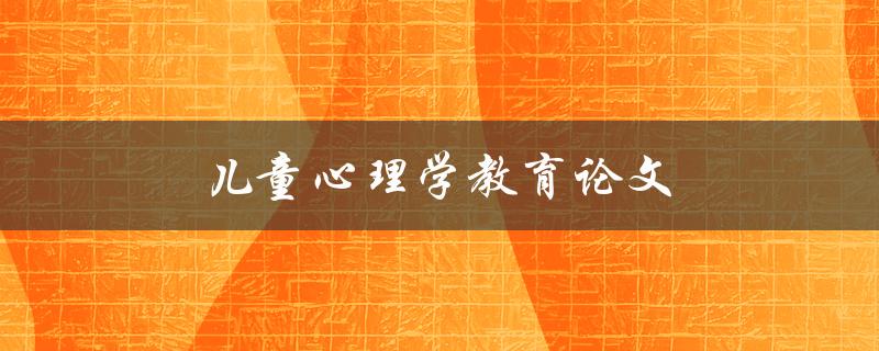 儿童心理学教育论文(如何撰写高质量的论文)