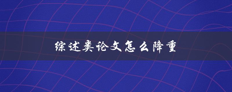 综述类论文怎么降重(有哪些有效方法)