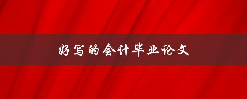 好写的会计毕业论文(如何选择适合自己的研究方向)