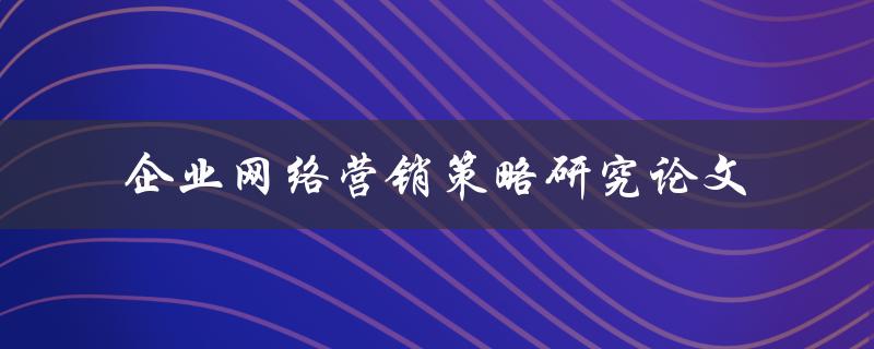如何研究企业网络营销策略？——以论文形式呈现