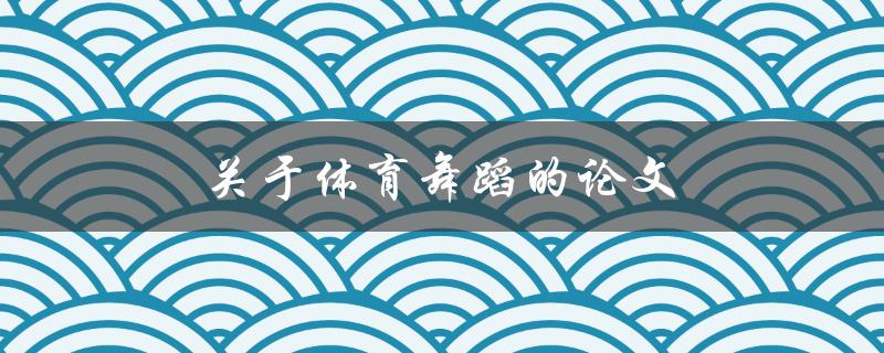 关于体育舞蹈的论文(如何探讨其对健康的积极影响)